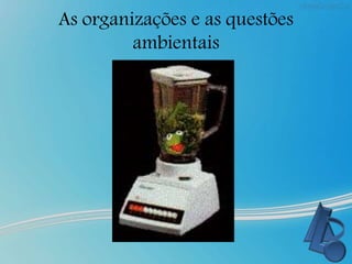 As organizações e as questões
ambientais
 