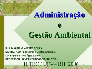 Administração e Gestão Ambiental Prof. MAURÍCIO NOVAES SOUZA MS: RAD / AIA / Economia e Gestão Ambiental DS: Engenharia de Água e Solo PROFESSOR UNIVERSITÁRIO E CONSULTOR IETEC / UFV– BH, 2006 