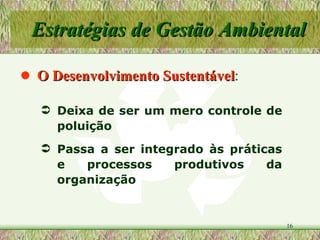 O Desenvolvimento Sustentável : Estratégias de Gestão Ambiental Deixa de ser um mero controle de poluição Passa a ser integrado às práticas e processos produtivos da organização 
