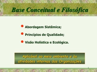 Base Conceitual e Filosófica Aplicável ao meio ambiente e às atividades internas das Organizações Abordagem Sistêmica; Princípios de Qualidade; Visão Holística e Ecológica. 