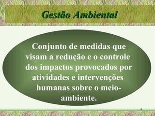 Gestão Ambiental Conjunto de medidas que visam a redução e o controle  dos impactos provocados por atividades e intervenções  humanas sobre o meio-ambiente. 