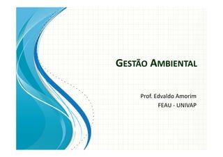 GESTÃO AMBIENTAL
Prof. Edvaldo Amorim
FEAU - UNIVAP
 