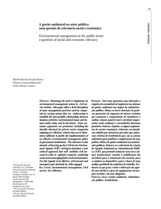 165




                              A gestão ambiental no setor público:




                                                                                                                                          OPINIÃO OPINION
                              uma questão de relevância social e econômica

                              Environmental management in the public sector:
                              a question of social and economic relevancy




Martha Macedo de Lima Barata 1
Débora Cynamon Kligerman 2
Carlos Minayo-Gomez 3




                              Abstract Discussing the need to implement an           Resumo Este texto apresenta uma discussão a
                              environmental management system in civil ser-          respeito da necessidade de implantar um sistema
                              vice entities, this paper offers a brief description   de gestão ambiental nos órgãos da administra-
                              of some management practices used by compa-            ção pública. Efetua-se breve descrição de práti-
                              nies in various sectors that are endeavoring to        cas gerenciais de empresas de setores variados
                              establish the best possible relationships between      que assumem o compromisso de estabelecer a
                              business activities, environmental issues and hu-      melhor relação possível entre atividade empre-
                              man needs, today and in the future. Some eco-          sarial, meio ambiente e necessidades humanas
                              nomic arguments are presented, including the           presentes e futuras. Expõem-se alguns argumen-
                              benefits obtained by private sector companies          tos de caráter econômico, referentes aos benefí-
                              adopting eco-efficiency criteria that are in them-     cios obtidos por iniciativas privadas que adota-
                              selves sufficient to justify the implementation of     ram critérios de ecoeficiência que, em si, seriam
                              an effective environmental management policy           suficientes para justificar a implantação de uma
                              in government institutions. The relevance is also      política efetiva de gestão ambiental nas institui-
                              stressed of drawing up the Civil Service Environ-      ções públicas. Destaca-se a relevância da criação
                              ment Agenda (A3P), striving to introduce a new         da Agenda Ambiental na Administração Públi-
                              cultural approach that will mobilize civil ser-        ca (A3P), que pretende instaurar uma nova cul-
                              vants in order to optimize resources, combating        tura institucional, visando à mobilização dos
                              waste and encouraging better work environments.        servidores para a otimização dos recursos, para
                              For this Agenda to be effective, civil servants and    o combate ao desperdício e para a busca de uma
1
  Diretoria do Instituto      managers must obviously be fully engaged.              melhor qualidade do ambiente de trabalho. Evi-
Oswaldo Cruz, Comissão        Key words Environmental management, Civil              dencia-se que para o êxito e efetivação da agen-
Interna de Gestão Ambiental
                              service, Eco-efficiency                                da será decisivo o grau de engajamento do pró-
do IOC- CIGAmb,
Fundação Oswaldo Cruz. Av.                                                           prio servidor e de seus dirigentes.
Brasil 4365 Pavilhão                                                                 Palavras-chave Gestão ambiental, Administra-
Gomes de Faria 203,
                                                                                     ção pública, Ecoeficiência
Manguinhos. 21045-900
Rio de Janeiro RJ.
barata@ioc.fiocruz.br
2
  Fiocruz. Escola Nacional
de Saúde Pública.
3
  Fiocruz. Escola Nacional
de Saúde Pública
 