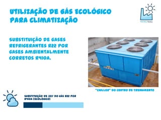 Utilização de Gás Ecológico
para Climatização

Substituição de gases
refrigerantes R22 por
gases ambientalmente
corretos R410a.




                                          “Chiller” do Centro de Treinamento
     Substituição de 30% do gás R22 por
     R410a (ecológico)
 