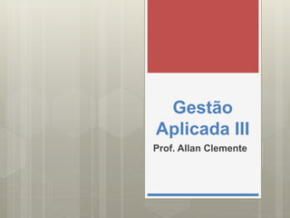 Gestão
Aplicada III
Prof. Allan Clemente
 