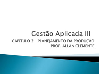 CAPÍTULO 3 – PLANEJAMENTO DA PRODUÇÃO
PROF. ALLAN CLEMENTE
 