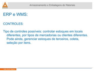 ERP e WMS:  CONTROLES: Tipo de controles possíveis: controlar estoques em locais diferentes, por tipos de mercadorias ou clientes diferentes. Pode ainda, gerenciar estoques de terceiros, coleta, seleção por itens. Armazenamento e Embalagens de Materiais Helio Souto Dapena 