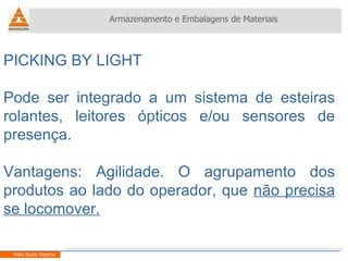 PICKING BY LIGHT Pode ser integrado a um sistema de esteiras rolantes, leitores ópticos e/ou sensores de presença. Vantagens: Agilidade. O agrupamento dos produtos ao lado do operador, que  não precisa se locomover. Armazenamento e Embalagens de Materiais Helio Souto Dapena 