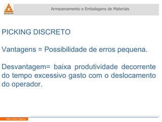 PICKING DISCRETO Vantagens = Possibilidade de erros pequena. Desvantagem= baixa produtividade decorrente do tempo excessivo gasto com o deslocamento do operador. Armazenamento e Embalagens de Materiais Helio Souto Dapena 