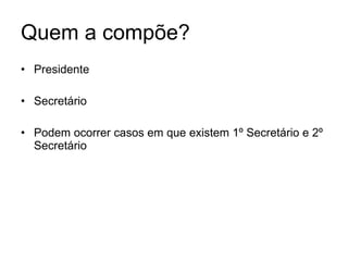 Quem a compõe? Presidente Secretário Podem ocorrer casos em que existem 1º Secretário e 2º Secretário 