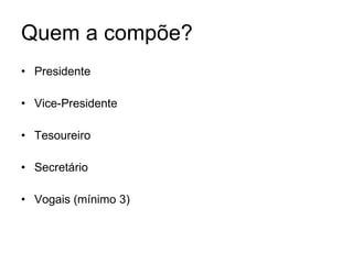 Quem a compõe? Presidente Vice-Presidente Tesoureiro Secretário Vogais (mínimo 3) 