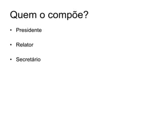 Quem o compõe? Presidente Relator Secretário 