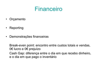 Financeiro Orçamento Reporting Demonstrações financeiras Break-even point: encontro entre custos totais e vendas, 0€ lucro e 0€ prejuízo Cash Gap: diferença entre o dia em que recebo dinheiro, e o dia em que pago o inventário 