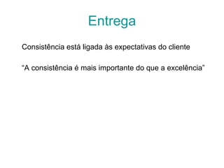 Entrega Consistência está ligada às expectativas do cliente “ A consistência é mais importante do que a excelência” 