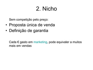2. Nicho Sem competição pelo preço: Proposta única de venda Definição de garantia Cada € gasto em  marketing , pode equivaler a muitos mais em vendas 