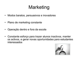Marketing Modos baratos, persuasivos e inovadores Plano de marketing constante Operação dentro e fora da escola Constante esforço para trazer alunos inactivos, manter os activos, e gerar novas oportunidades para estudantes interessados 