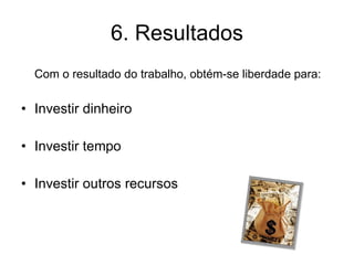 6. Resultados Com o resultado do trabalho, obtém-se liberdade para: Investir dinheiro Investir tempo Investir outros recursos 