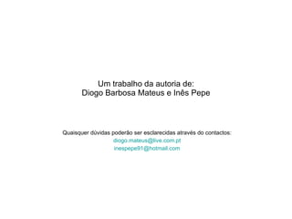 Um trabalho da autoria de: Diogo Barbosa Mateus e Inês Pepe Quaisquer dúvidas poderão ser esclarecidas através do contactos: [email_address] [email_address] 
