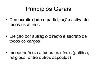 Princípios Gerais Democraticidade e participação activa de todos os alunos Eleição por sufrágio directo e secreto de todos os cargos Independência a todos os níveis (política, religiosa, entre outros aspectos) 