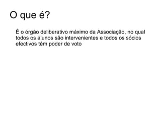 O que é? É o órgão deliberativo máximo da Associação, no qual todos os alunos são intervenientes e todos os sócios efectivos têm poder de voto 