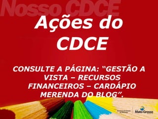 Ações do CDCE CONSULTE A PÁGINA: “GESTÃO A VISTA – RECURSOS FINANCEIROS – CARDÁPIO MERENDA DO BLOG”. 