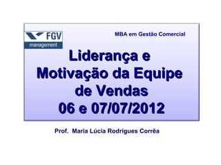 MBA em Gestão Comercial



    Liderança e
Motivação da Equipe
     de Vendas
  06 e 07/07/2012
  Prof. Maria Lúcia Rodrigues Corrêa
 