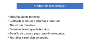 • Identificação de terceiros;
• Gestão de remessas e retornos a terceiros;
• Atrasos nas remessas;
• Consultas de estoque de terceiros;
• Geração de contas a pagar a partir de retornos;
• Relatórios e consultas gerenciais.
Módulo de terceirização
 