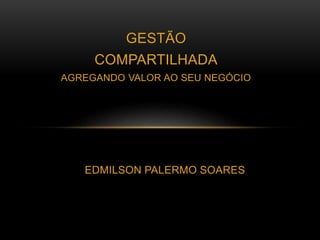 GESTÃO
COMPARTILHADA
AGREGANDO VALOR AO SEU NEGÓCIO
EDMILSON PALERMO SOARES
 