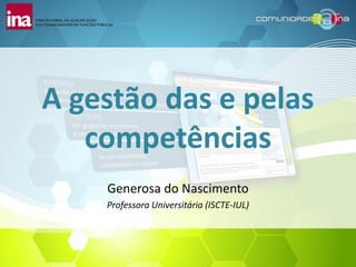 A gestão das e pelas
   competências
    Generosa do Nascimento
    Professora Universitária (ISCTE-IUL)
 