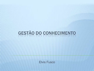 GESTÃO DO CONHECIMENTO




       Elvis Fusco
 