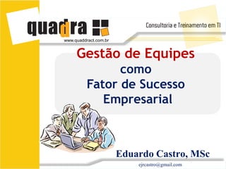 www.quaddract.com.br


     Gestão de Equipes
                como
          Fator de Sucesso
             Empresarial



                       Eduardo Castro, MSc
                           ejrcastro@gmail.com
 