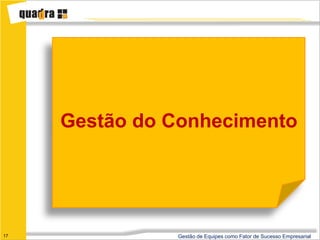 Gestão do Conhecimento




17             Gestão de Equipes como Fator de Sucesso Empresarial
 