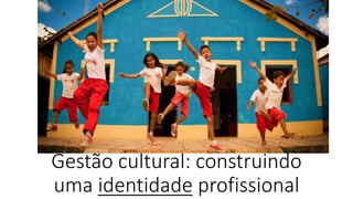Gestão cultural: construindo
uma identidade profissional
 