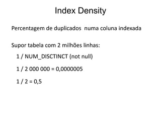 Index Density
Percentagem de duplicados numa coluna indexada

Supor tabela com 2 milhões linhas:
 1 / NUM_DISCTINCT (not null)

 1 / 2 000 000 = 0,0000005
 1 / 2 = 0,5
 