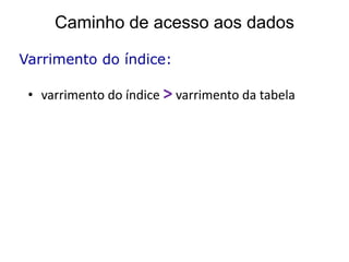 Caminho de acesso aos dados

Varrimento do índice:

 • varrimento do índice > varrimento da tabela
 