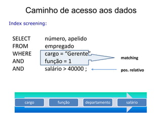 Caminho de acesso aos dados
Index screening:


 SELECT        número, apelido
 FROM          empregado
 WHERE         cargo = “Gerente”
                                             matching
 AND           função = 1
 AND           salário > 40000 ;             pos. relativo




      cargo        função     departamento      salário
 