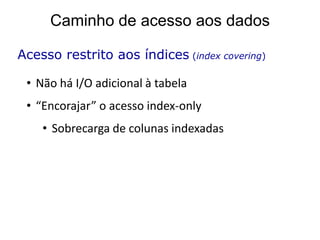 Caminho de acesso aos dados

Acesso restrito aos índices (index covering)

 • Não há I/O adicional à tabela
 • “Encorajar” o acesso index-only
    • Sobrecarga de colunas indexadas
 