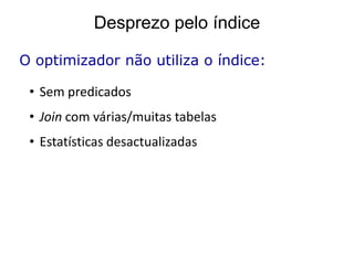 Desprezo pelo índice

O optimizador não utiliza o índice:

 • Sem predicados
 • Join com várias/muitas tabelas
 • Estatísticas desactualizadas
 