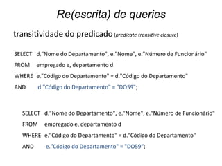 Re(escrita) de queries
transitividade do predicado (predicate transitive closure)

SELECT d."Nome do Departamento", e."Nome", e."Número de Funcionário"
FROM     empregado e, departamento d
WHERE e."Código do Departamento" = d."Código do Departamento"
AND      d."Código do Departamento" = "DO59";



   SELECT d."Nome do Departamento", e."Nome", e."Número de Funcionário"
   FROM    empregado e, departamento d
   WHERE e."Código do Departamento" = d."Código do Departamento"
   AND      e."Código do Departamento" = "DO59";
 