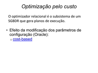 Optimização pelo custo
 O optimizador relacional é o subsistema de um
 SGBDR que gera planos de execução.

• Efeito da modificação dos parâmetros de
  configuração (Oracle):
  o cost-based
 