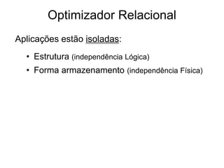 Optimizador Relacional
Aplicações estão isoladas:
  • Estrutura (independência Lógica)
  • Forma armazenamento (independência Física)
 