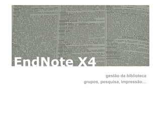 EndNote X4
                  gestão da biblioteca
        grupos, pesquisa, impressão…
 
