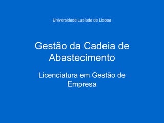 Gestão da Cadeia de Abastecimento 
Licenciatura em Gestão de Empresa 
Universidade Lusíada de Lisboa  