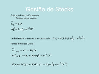 Gestão de Stocks 
Politica do Ponto de Encomenda: 
Tempo de entrega aleatório: 
Politica de Revisão Cíclica: 
)DL N(LD;f(x) :ciacircunstân nesta se-AdmitindoDLLDx222D 222D 2L L       ]DR)(L R)D;N[(Lf(x) DR)L( R)DL(x222D 222D 2RLRL          