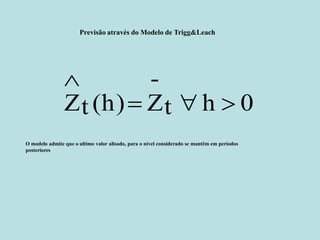 Previsão através do Modelo de Trigg&Leach 
t h 0 
- 
Zt (h)  Z   
 
O modelo admite que o ultimo valor alisado, para o nível considerado se mantêm em períodos 
posteriores 
 