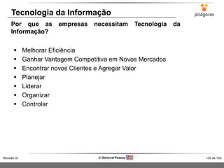 130 de 155Revisão 01  Gerisval Pessoa
 Melhorar Eficiência
 Ganhar Vantagem Competitiva em Novos Mercados
 Encontrar novos Clientes e Agregar Valor
 Planejar
 Liderar
 Organizar
 Controlar
Tecnologia da Informação
Por que as empresas necessitam Tecnologia da
Informação?
 
