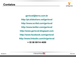 18 de 155Revisão 01  Gerisval Pessoa
gerisval@terra.com.br
http://pt.slideshare.net/gerisval
http://www.scribd.com/gerisval
http://www.twitter.com/gerisval
http://www.gerisval.blogspot.com
http://www.facebook.com/gerisval
http://www.linkedin.com/in/gerisval
+ 55 98 99114 4699
Contatos
 