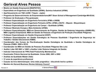 4 de 155Revisão 01  Gerisval Pessoa
Gerisval Alves Pessoa
 Mestre em Gestão Empresarial (EBAPE/FGV).
 Especialista em Engenharia da Qualidade (UEMA). Químico Industrial (UFMA)
 Aperfeiçoamento em TQC (JUSE / Tóquio - Japão)
 Programa de Desenvolvimento de Empreendedorismo(MIT Sloan School of Management Cambridge-MA-EUA)
 Professor de Graduação e Pós-graduação
 Professor Especialização em Engenharia Ferroviária (IFMA e UNDB)
 Professor Especialização em Engenharia Portuária (UFRJ, UFMA e ISUTC – Maputo - Moçambique)
 Professor Especialização em Engenharia de Campo – Qualidade (UFMA)
 Professor Mestrado Energia e Meio Ambiente (UFMA)
 Professor Especializações: MBA em Gerenciamento de Projetos, Gestão de Sistemas Integrados–(QSMS-RS),
MBA Logística Empresarial, MBA em Gestão de Pessoas e Engenharia de Produção (Faculdade Pitágoras)
 Professor Especialização em Gestão Empresarial (CEST)
 Professor Especializações em Gestão Estratégica de Pessoas /Qualidade / Engenharia de Segurança do
Trabalho / Gestão Educacional (FAMA)
 Coordenador dos Cursos de Pós-Graduação Gestão Estratégica da Qualidade e Gestão Estratégica de
Pessoas (FAMA: 2004 a 2012)
 Coordenador do MBA em Gestão de Pessoas (Faculdade Pitágoras São Luís)
 Auditor Líder ISO 9001 e 14001 e Auditor Líder Sistema Integrado de Gestão
 Instrutor Internacional de TPM (Total Productivity Maintenance)
 Examinador Prêmio Nacional da Qualidade: Ciclos 2000, 2001 e 2002
 Analista da Qualidade Máster (Vale)
 31 anos de experiência profissional
 Coautor do livro Administração: Uma visão pragmática – discutindo teoria e prática
 Membro do Harvard Business Review Advisory Council
 