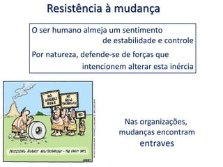 Resistência à mudança
O ser humano almeja um sentimento
de estabilidade e controle
Por natureza, defende-se de forças que
intencionem alterar esta inércia
Nas organizações,
mudanças encontram
entraves
 