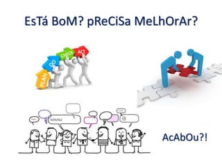 EsTá BoM? pReCiSa MeLhOrAr?
AcAbOu?!
 